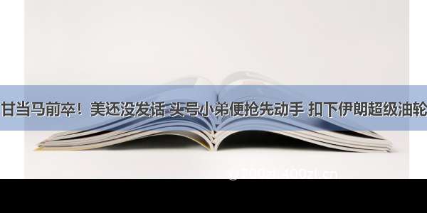 甘当马前卒！美还没发话 头号小弟便抢先动手 扣下伊朗超级油轮