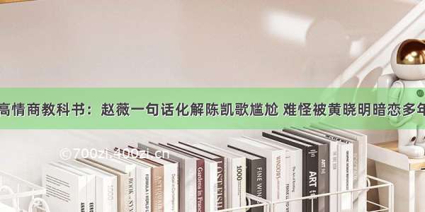 高情商教科书：赵薇一句话化解陈凯歌尴尬 难怪被黄晓明暗恋多年