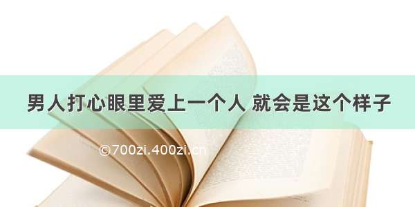 男人打心眼里爱上一个人 就会是这个样子