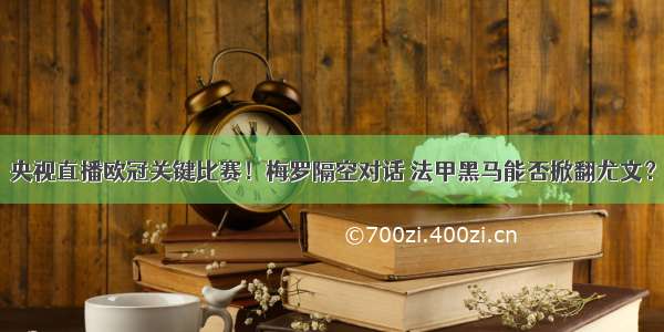 央视直播欧冠关键比赛！梅罗隔空对话 法甲黑马能否掀翻尤文？