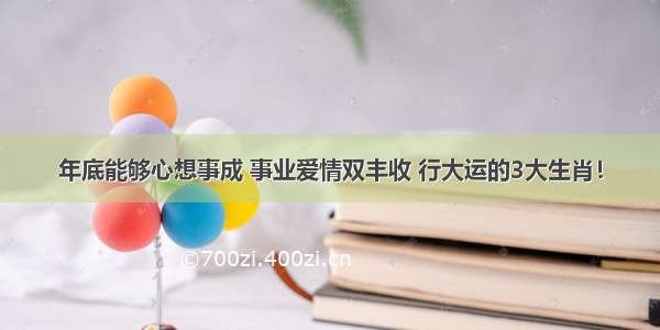 年底能够心想事成 事业爱情双丰收 行大运的3大生肖！