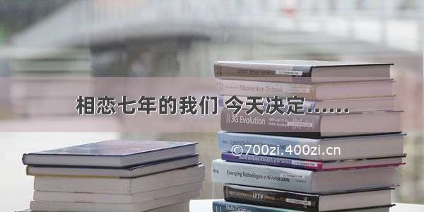 相恋七年的我们 今天决定……