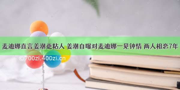 麦迪娜直言姜潮更粘人 姜潮自曝对麦迪娜一见钟情 两人相恋7年