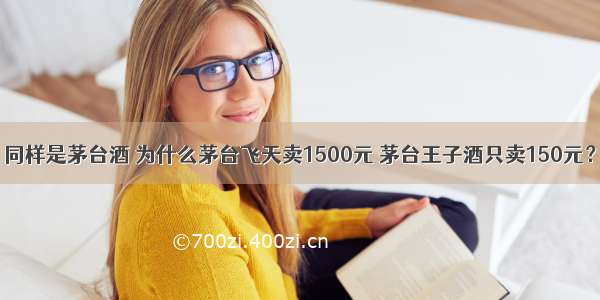 同样是茅台酒 为什么茅台飞天卖1500元 茅台王子酒只卖150元？