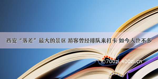 西安“落差”最大的景区 游客曾经排队来打卡 如今人也不多