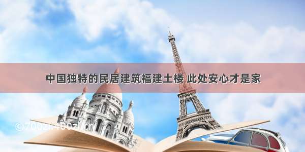 中国独特的民居建筑福建土楼 此处安心才是家