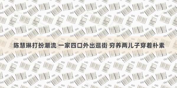 陈慧琳打扮潮流 一家四口外出逛街 穷养两儿子穿着朴素