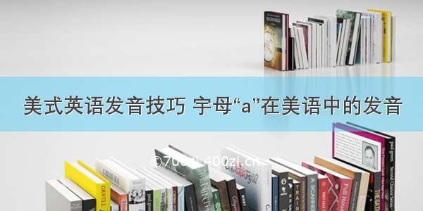 美式英语发音技巧 宇母“a”在美语中的发音