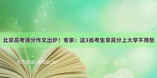 北京高考满分作文出炉！专家：这3类考生拿高分上大学不用愁