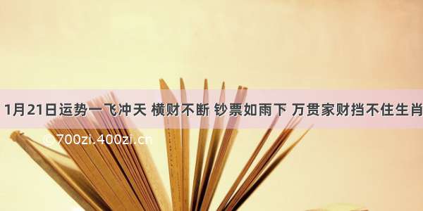 1月21日运势一飞冲天 横财不断 钞票如雨下 万贯家财挡不住生肖