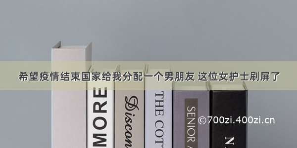 希望疫情结束国家给我分配一个男朋友 这位女护士刷屏了