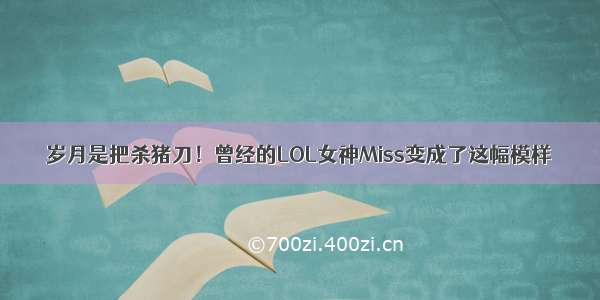 岁月是把杀猪刀！曾经的LOL女神Miss变成了这幅模样