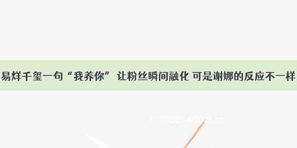 易烊千玺一句“我养你” 让粉丝瞬间融化 可是谢娜的反应不一样