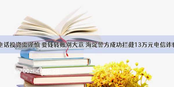 电话投资需谨慎 要钱转账别大意 海淀警方成功拦截13万元电信诈骗