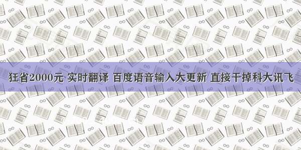 狂省2000元 实时翻译 百度语音输入大更新 直接干掉科大讯飞