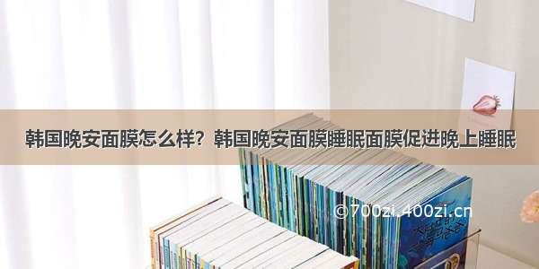 韩国晚安面膜怎么样？韩国晚安面膜睡眠面膜促进晚上睡眠