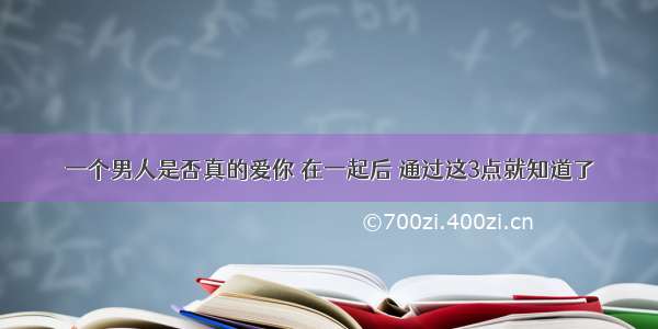 一个男人是否真的爱你 在一起后 通过这3点就知道了