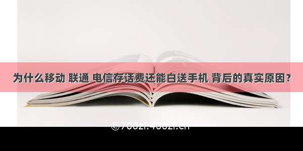 为什么移动 联通 电信存话费还能白送手机 背后的真实原因？