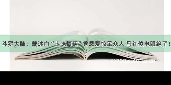 斗罗大陆：戴沐白“土味情话”秀恩爱惊呆众人 马红俊电眼绝了！