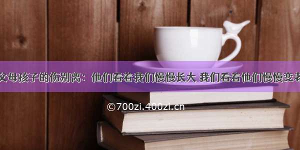 父母孩子的伤别离：他们看着我们慢慢长大 我们看着他们慢慢变老