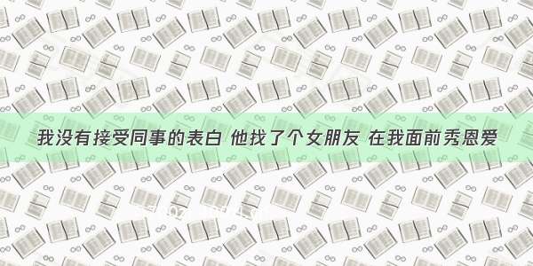 我没有接受同事的表白 他找了个女朋友 在我面前秀恩爱