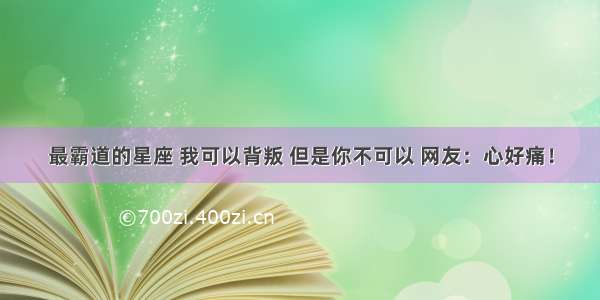 最霸道的星座 我可以背叛 但是你不可以 网友：心好痛！