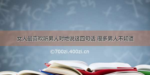 女人最喜欢听男人对她说这四句话 很多男人不知道