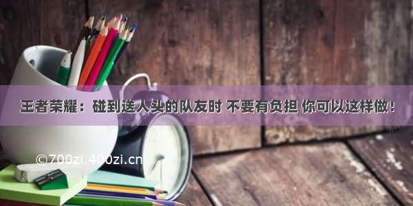 王者荣耀：碰到送人头的队友时 不要有负担 你可以这样做！