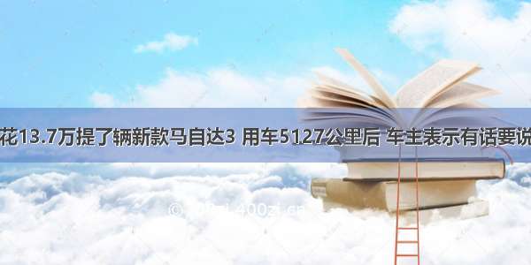 花13.7万提了辆新款马自达3 用车5127公里后 车主表示有话要说