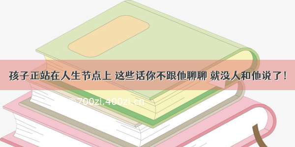 孩子正站在人生节点上 这些话你不跟他聊聊 就没人和他说了！