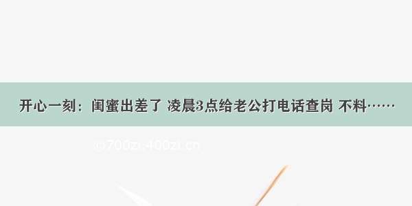 开心一刻：闺蜜出差了 凌晨3点给老公打电话查岗 不料……