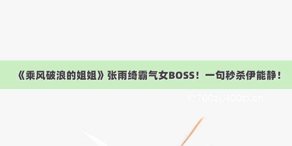 《乘风破浪的姐姐》张雨绮霸气女BOSS！一句秒杀伊能静！