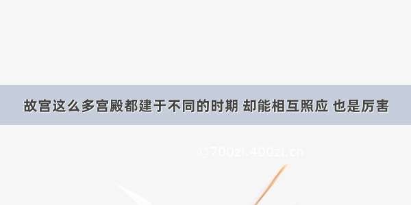 故宫这么多宫殿都建于不同的时期 却能相互照应 也是厉害