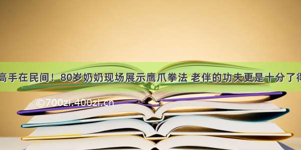 高手在民间！80岁奶奶现场展示鹰爪拳法 老伴的功夫更是十分了得