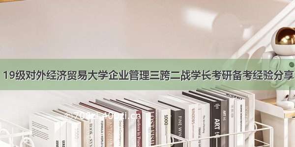 19级对外经济贸易大学企业管理三跨二战学长考研备考经验分享