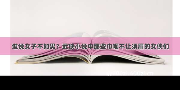 谁说女子不如男？武侠小说中那些巾帼不让须眉的女侠们