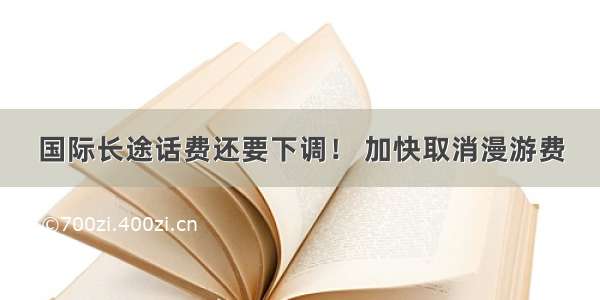 国际长途话费还要下调！ 加快取消漫游费