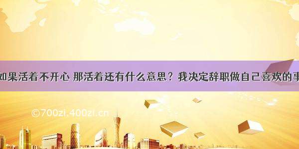 如果活着不开心 那活着还有什么意思？我决定辞职做自己喜欢的事