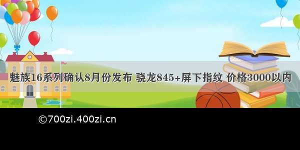 魅族16系列确认8月份发布 骁龙845+屏下指纹 价格3000以内