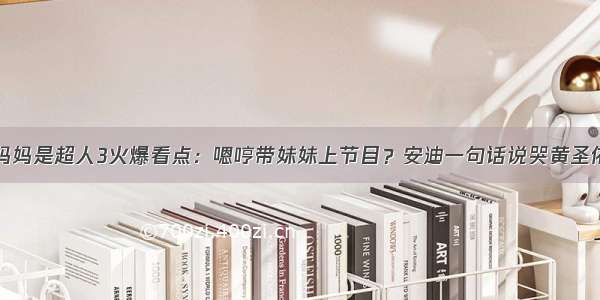 妈妈是超人3火爆看点：嗯哼带妹妹上节目？安迪一句话说哭黄圣依