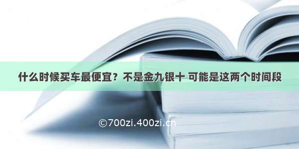 什么时候买车最便宜？不是金九银十 可能是这两个时间段