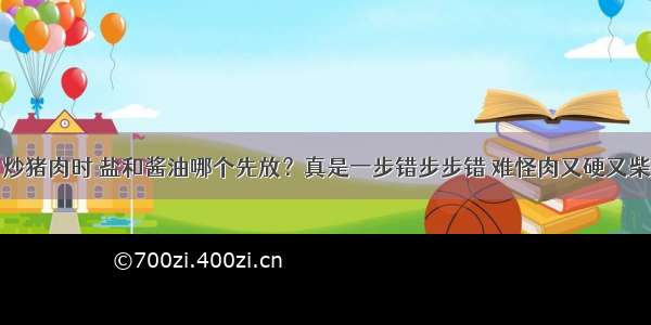 炒猪肉时 盐和酱油哪个先放？真是一步错步步错 难怪肉又硬又柴