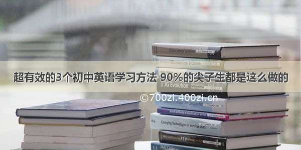 超有效的3个初中英语学习方法 90%的尖子生都是这么做的