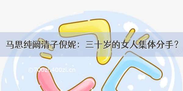 马思纯阚清子倪妮：三十岁的女人集体分手？