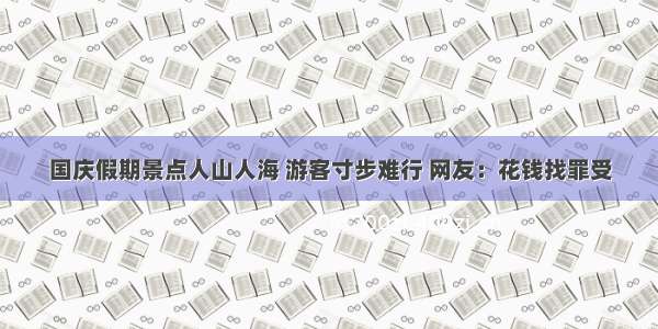 国庆假期景点人山人海 游客寸步难行 网友：花钱找罪受