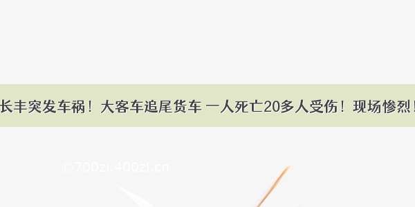 长丰突发车祸！大客车追尾货车 一人死亡20多人受伤！现场惨烈！