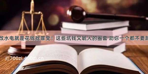 改水电就是花钱找罪受！这些坑钱又唬人的圈套 劝你一个都不要跳