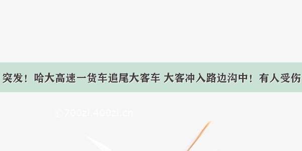 突发！哈大高速一货车追尾大客车 大客冲入路边沟中！有人受伤