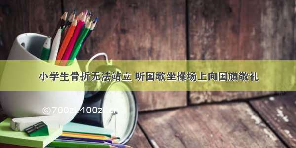 小学生骨折无法站立 听国歌坐操场上向国旗敬礼