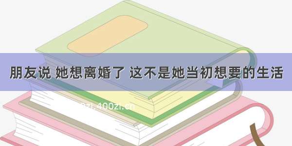 朋友说 她想离婚了 这不是她当初想要的生活